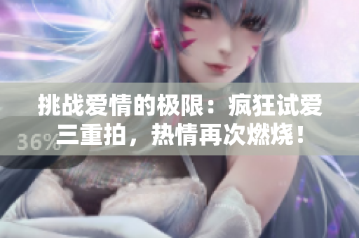 挑戰(zhàn)愛(ài)情的極限：瘋狂試愛(ài)三重拍，熱情再次燃燒！