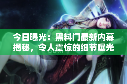 今日曝光：黑料門最新內(nèi)幕揭秘，令人震驚的細(xì)節(jié)曝光！