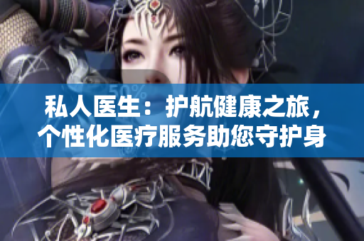私人醫(yī)生：護航健康之旅，個性化醫(yī)療服務(wù)助您守護身心健康