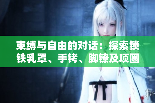 束縛與自由的對話：探索鎖鐵乳罩、手銬、腳鐐及項圈的象征意義