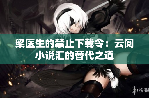 梁醫(yī)生的禁止下載令：云閱小說匯的替代之道