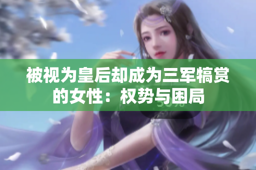 被視為皇后卻成為三軍犒賞的女性：權(quán)勢與困局