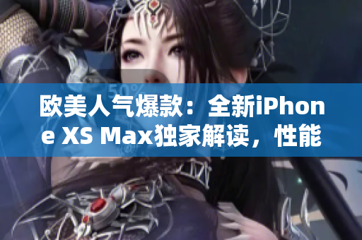 歐美人氣爆款：全新iPhone XS Max獨(dú)家解讀，性能驚艷！