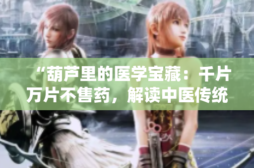 “葫蘆里的醫(yī)學(xué)寶藏：千片萬(wàn)片不售藥，解讀中醫(yī)傳統(tǒng)與現(xiàn)代應(yīng)用的奧秘”