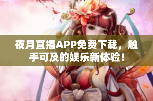 夜月直播APP免費(fèi)下載，觸手可及的娛樂(lè)新體驗(yàn)！