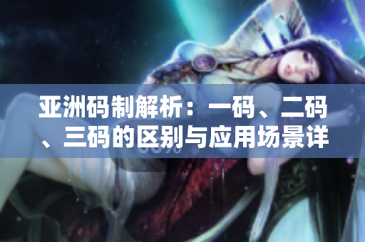 亞洲碼制解析：一碼、二碼、三碼的區(qū)別與應(yīng)用場(chǎng)景詳解