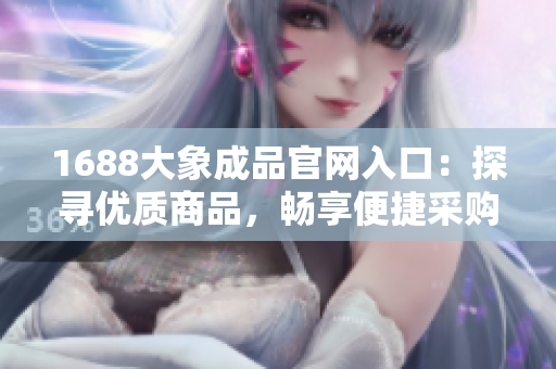 1688大象成品官網(wǎng)入口：探尋優(yōu)質(zhì)商品，暢享便捷采購(gòu)