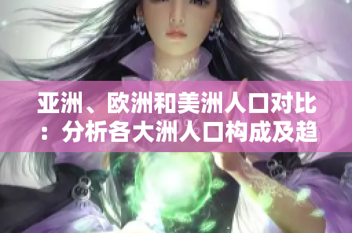 亞洲、歐洲和美洲人口對比：分析各大洲人口構成及趨勢