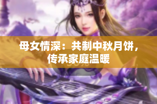 母女情深：共制中秋月餅，傳承家庭溫暖