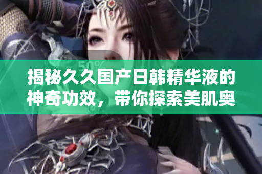 揭秘久久國產(chǎn)日韓精華液的神奇功效，帶你探索美肌奧秘！