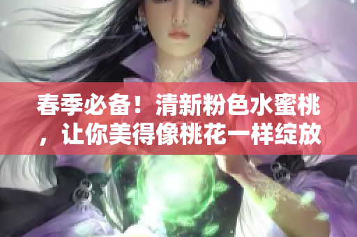 春季必備！清新粉色水蜜桃，讓你美得像桃花一樣綻放