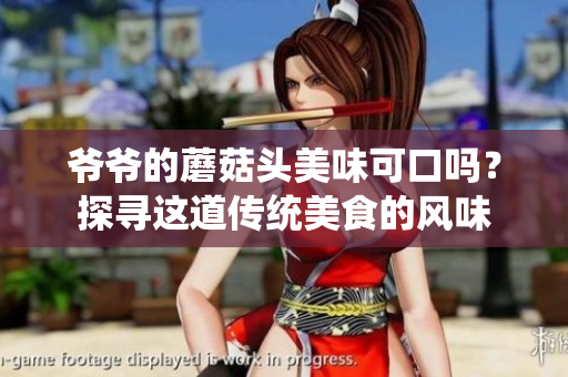 爺爺?shù)哪⒐筋^美味可口嗎？探尋這道傳統(tǒng)美食的風(fēng)味