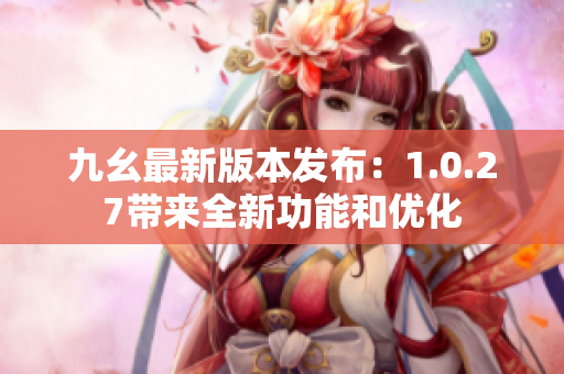 九幺最新版本發(fā)布：1.0.27帶來(lái)全新功能和優(yōu)化