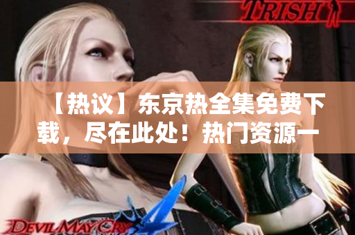 【熱議】東京熱全集免費(fèi)下載，盡在此處！熱門(mén)資源一網(wǎng)打盡，激情不斷！