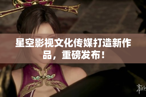 星空影視文化傳媒打造新作品，重磅發(fā)布！