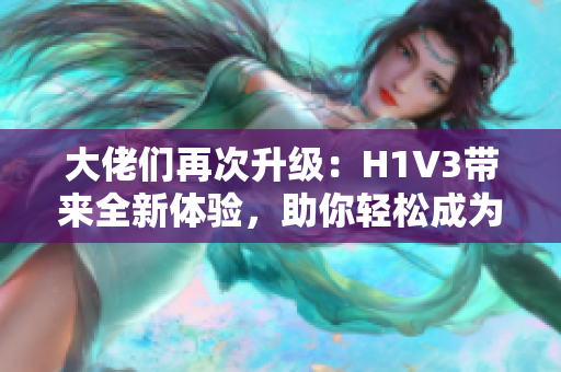 大佬們?cè)俅紊?jí)：H1V3帶來全新體驗(yàn)，助你輕松成為行業(yè)領(lǐng)袖