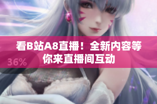 看B站A8直播！全新內(nèi)容等你來直播間互動