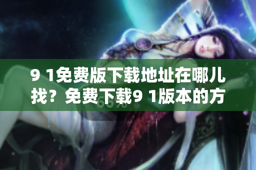 9 1免費(fèi)版下載地址在哪兒找？免費(fèi)下載9 1版本的方法分享