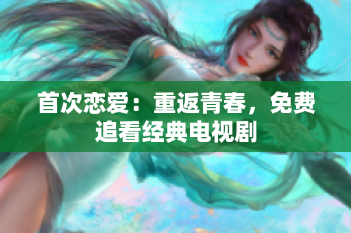 首次戀愛：重返青春，免費(fèi)追看經(jīng)典電視劇