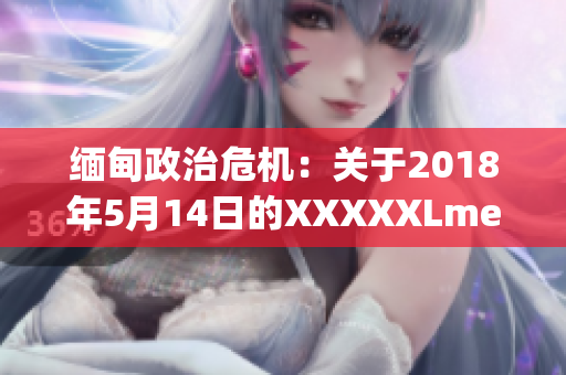 緬甸政治危機：關(guān)于2018年5月14日的XXXXXLmedjyf事件的詳細(xì)解讀