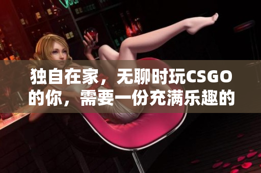 獨自在家，無聊時玩CSGO的你，需要一份充滿樂趣的戰(zhàn)斗伙伴！
