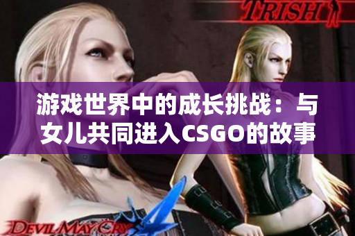 游戲世界中的成長挑戰(zhàn)：與女兒共同進入CSGO的故事