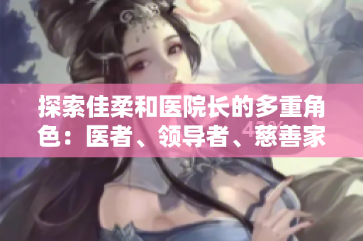 探索佳柔和醫(yī)院長的多重角色：醫(yī)者、領導者、慈善家
