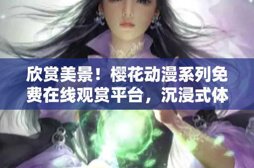 欣賞美景！櫻花動(dòng)漫系列免費(fèi)在線觀賞平臺(tái)，沉浸式體驗(yàn)等待您的加入！