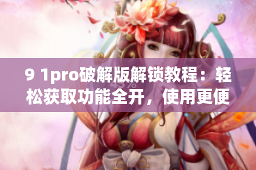 9 1pro破解版解鎖教程：輕松獲取功能全開(kāi)，使用更便捷