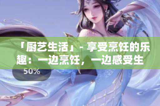 「廚藝生活」- 享受烹飪的樂(lè)趣：一邊烹飪，一邊感受生活的美好