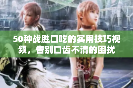 50種戰(zhàn)勝口吃的實(shí)用技巧視頻，告別口齒不清的困擾