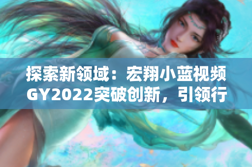 探索新領(lǐng)域：宏翔小藍(lán)視頻GY2022突破創(chuàng)新，引領(lǐng)行業(yè)潮流