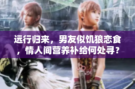 遠(yuǎn)行歸來，男友似饑?yán)菓偈?，情人間營養(yǎng)補(bǔ)給何處尋？