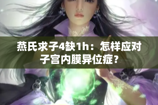 燕氏求子4缺1h：怎樣應(yīng)對子宮內(nèi)膜異位癥？