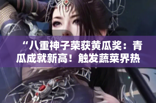 “八重神子榮獲黃瓜獎：青瓜成就新高！觸發(fā)蔬菜界熱議”
