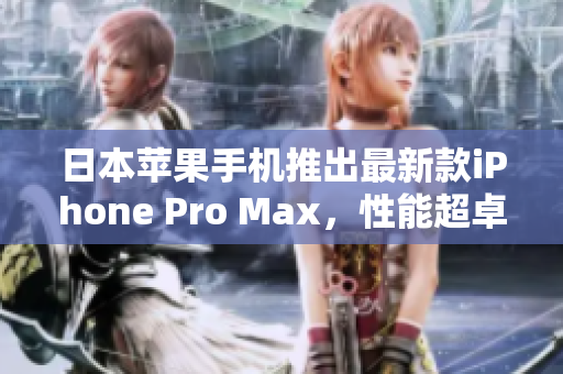 日本蘋果手機推出最新款iPhone Pro Max，性能超卓，攝影更進(jìn)一步