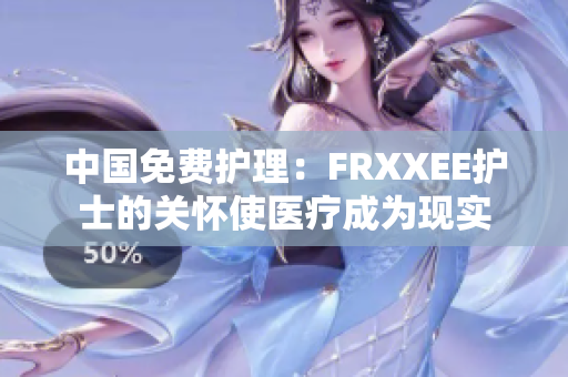 中國免費護(hù)理：FRXXEE護(hù)士的關(guān)懷使醫(yī)療成為現(xiàn)實