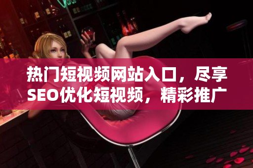 熱門短視頻網(wǎng)站入口，盡享SEO優(yōu)化短視頻，精彩推廣走進(jìn)你的網(wǎng)絡(luò)生活