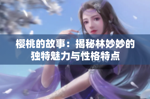 櫻桃的故事：揭秘林妙妙的獨特魅力與性格特點