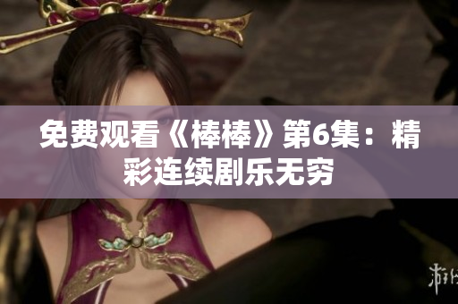 免費觀看《棒棒》第6集：精彩連續(xù)劇樂無窮