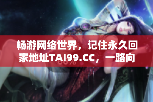 暢游網(wǎng)絡(luò)世界，記住永久回家地址TAI99.CC，一路向前，永不失迷！