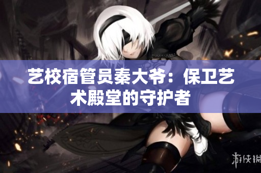 藝校宿管員秦大爺：保衛(wèi)藝術殿堂的守護者