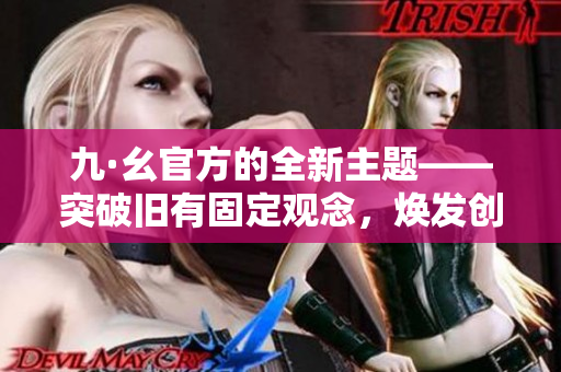 九·幺官方的全新主題——突破舊有固定觀念，煥發(fā)創(chuàng)意新思維