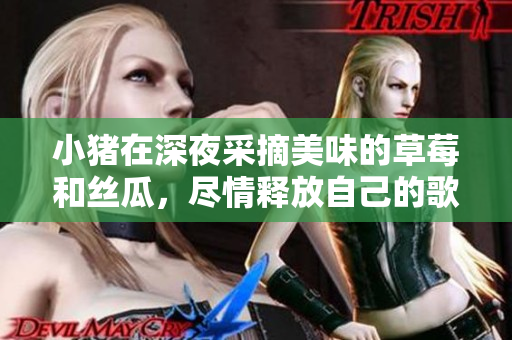 小豬在深夜采摘美味的草莓和絲瓜，盡情釋放自己的歌聲