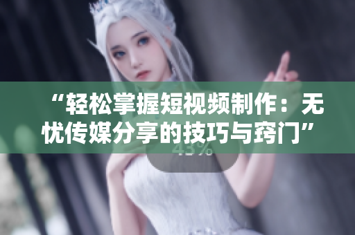 “輕松掌握短視頻制作：無憂傳媒分享的技巧與竅門”
