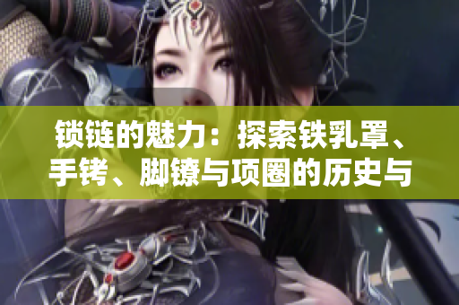 鎖鏈的魅力：探索鐵乳罩、手銬、腳鐐與項圈的歷史與文化意義