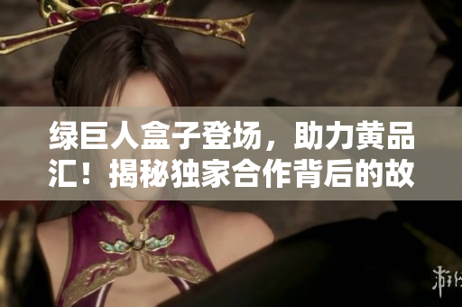 綠巨人盒子登場，助力黃品匯！揭秘獨家合作背后的故事
