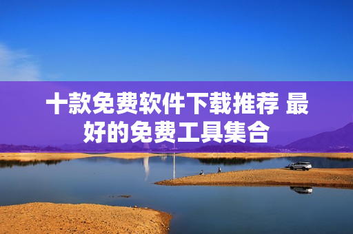 十款免費軟件下載推薦 最好的免費工具集合