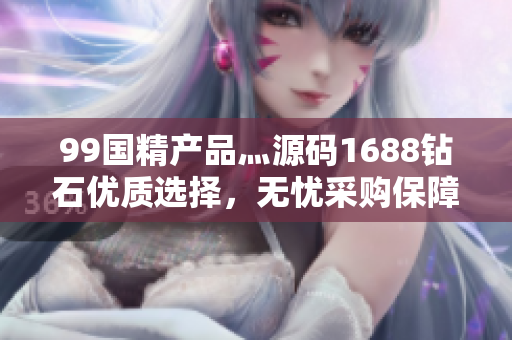 99國精產(chǎn)品灬源碼1688鉆石優(yōu)質(zhì)選擇，無憂采購保障