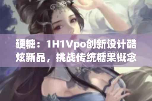 硬糖：1H1Vpo創(chuàng)新設計酷炫新品，挑戰(zhàn)傳統(tǒng)糖果概念
